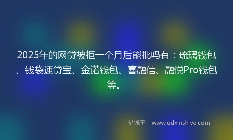 2025年的网贷被拒一个月后能批吗有：琉璃钱包、钱袋速贷宝、金诺钱包、喜融信、融悦Pro钱包等。