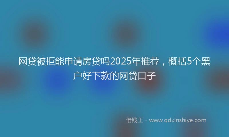网贷被拒能申请房贷吗2025年推荐，概括5个黑户好下款的网贷口子