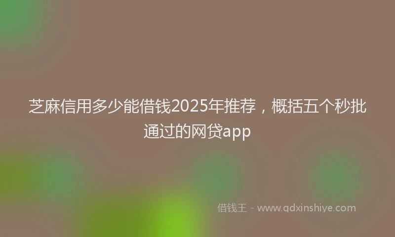 芝麻信用多少能借钱2025年推荐，概括五个秒批通过的网贷app