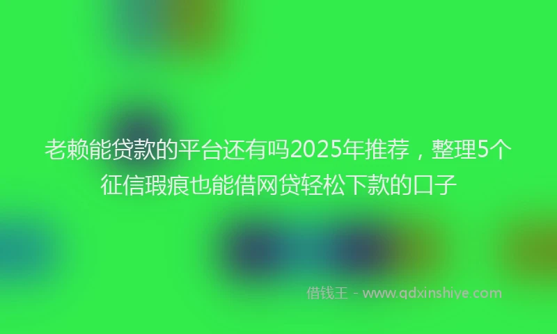 老赖能贷款的平台还有吗2025年推荐，整理5个征信瑕疵也能借网贷轻松下款的口子