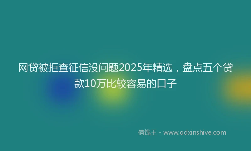 网贷被拒查征信没问题2025年精选，盘点五个贷款10万比较容易的口子