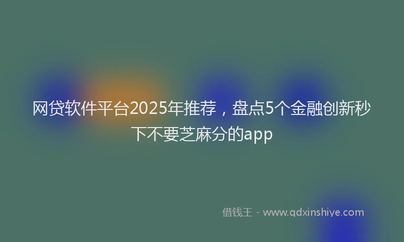网贷软件平台2025年推荐，盘点5个金融创新秒下不要芝麻分的app