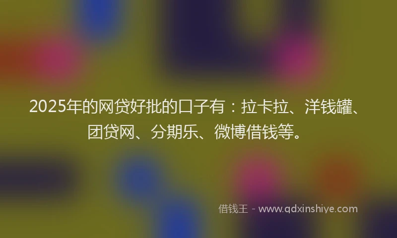 2025年的网贷好批的口子有：拉卡拉、洋钱罐、团贷网、分期乐、微博借钱等。