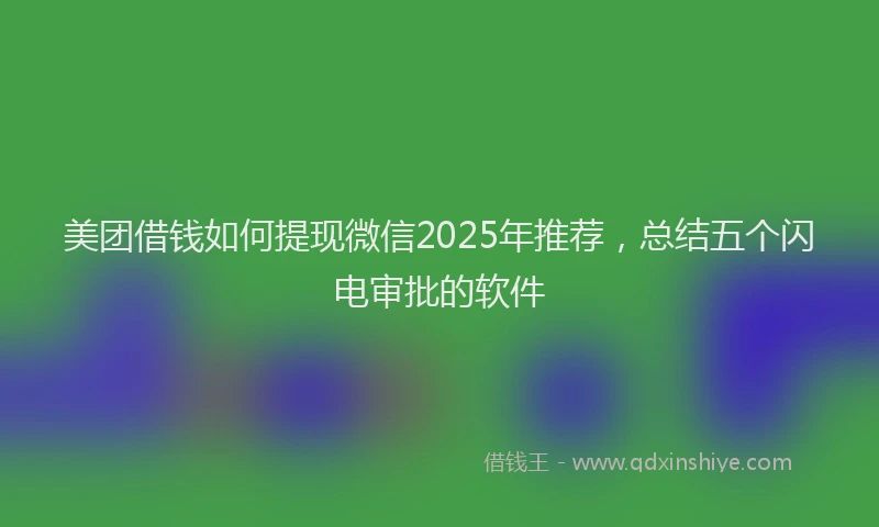 美团借钱如何提现微信2025年推荐，总结五个闪电审批的软件