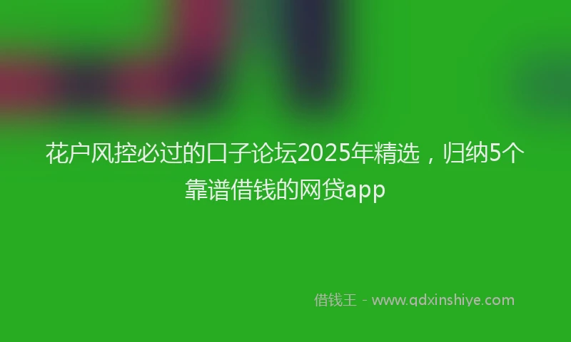 花户风控必过的口子论坛2025年精选，归纳5个靠谱借钱的网贷app