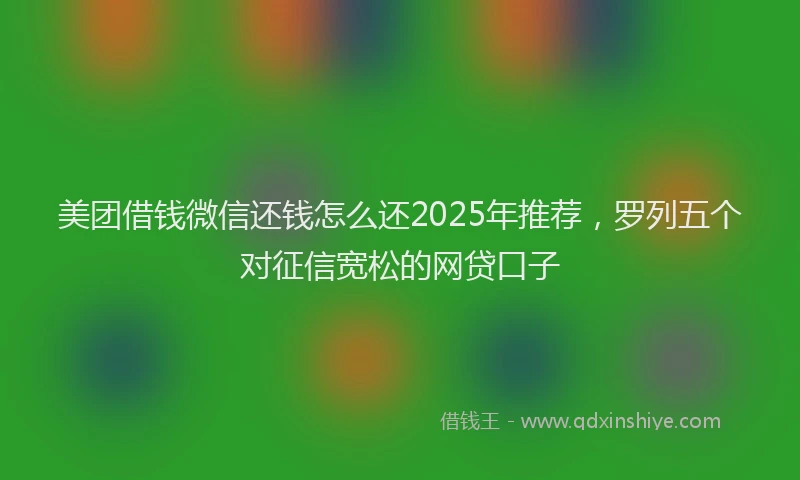 美团借钱微信还钱怎么还2025年推荐，罗列五个对征信宽松的网贷口子