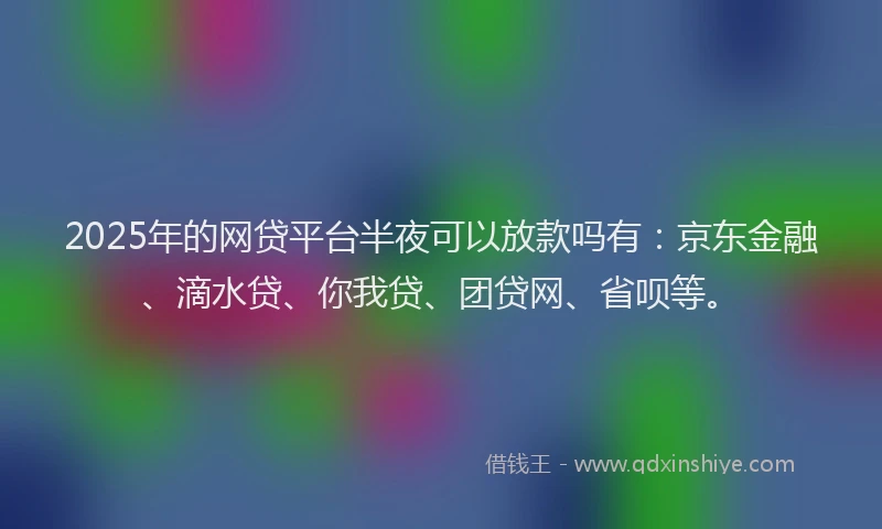 2025年的网贷平台半夜可以放款吗有：京东金融、滴水贷、你我贷、团贷网、省呗等。