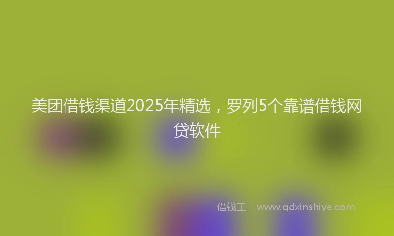 美团借钱渠道2025年精选，罗列5个靠谱借钱网贷软件