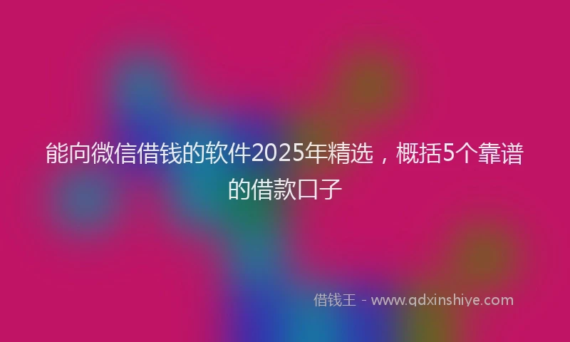 能向微信借钱的软件2025年精选，概括5个靠谱的借款口子