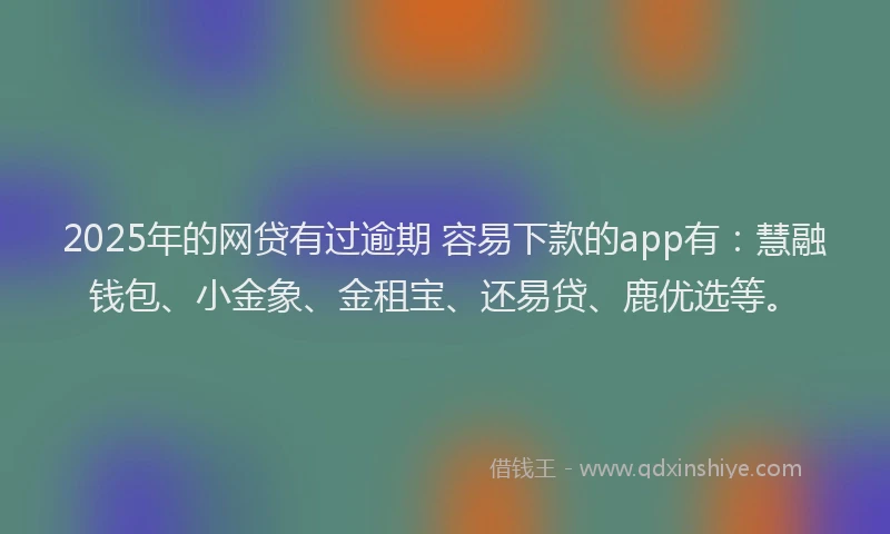 2025年的网贷有过逾期 容易下款的app有：慧融钱包、小金象、金租宝、还易贷、鹿优选等。