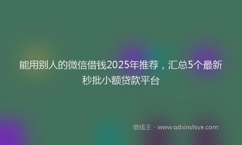 能用别人的微信借钱2025年推荐，汇总5个最新秒批小额贷款平台