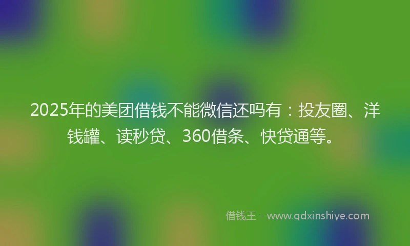 2025年的美团借钱不能微信还吗有：投友圈、洋钱罐、读秒贷、360借条、快贷通等。