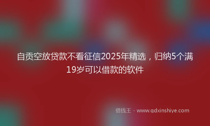 自贡空放贷款不看征信2025年精选，归纳5个满19岁可以借款的软件