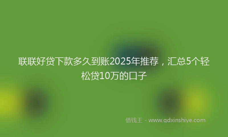 联联好贷下款多久到账2025年推荐，汇总5个轻松贷10万的口子