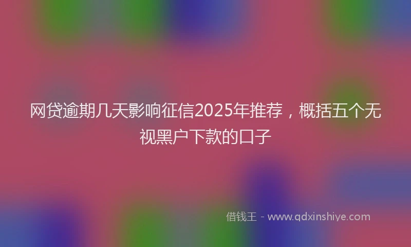 网贷逾期几天影响征信2025年推荐，概括五个无视黑户下款的口子