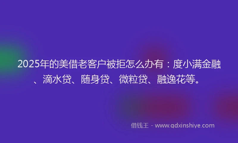 2025年的美借老客户被拒怎么办有：度小满金融、滴水贷、随身贷、微粒贷、融逸花等。