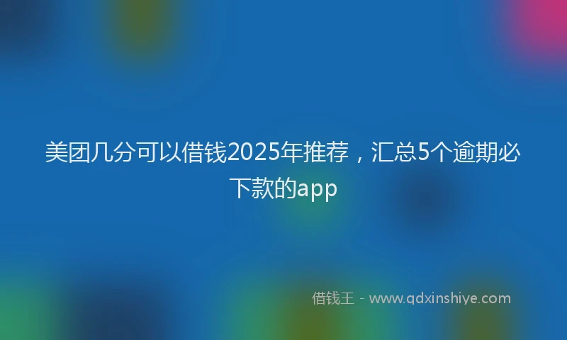 美团几分可以借钱2025年推荐，汇总5个逾期必下款的app