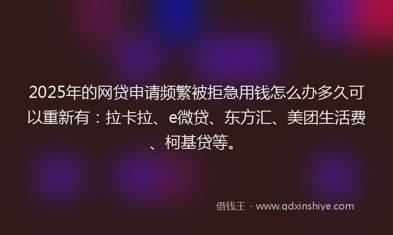 2025年的网贷申请频繁被拒急用钱怎么办多久可以重新有：拉卡拉、e微贷、东方汇、美团生活费、柯基贷等。
