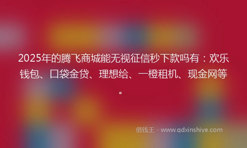 2025年的腾飞商城能无视征信秒下款吗有：欢乐钱包、口袋金贷、理想给、一橙租机、现金网等。