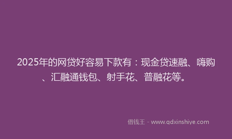 2025年的网贷好容易下款有：现金贷速融、嗨购、汇融通钱包、射手花、普融花等。