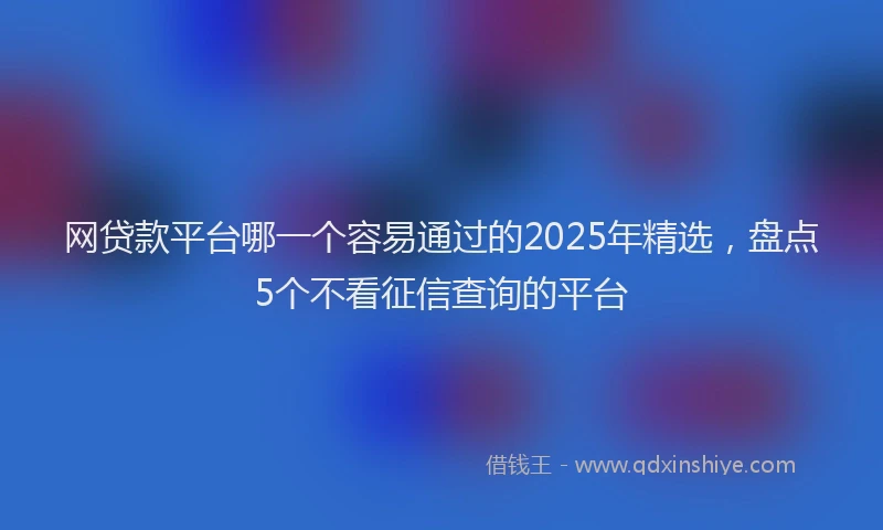 网贷款平台哪一个容易通过的2025年精选，盘点5个不看征信查询的平台