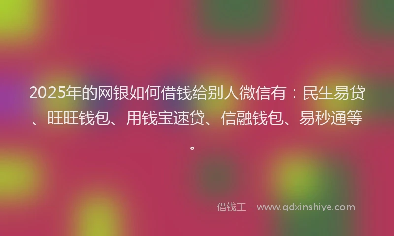 2025年的网银如何借钱给别人微信有：民生易贷、旺旺钱包、用钱宝速贷、信融钱包、易秒通等。