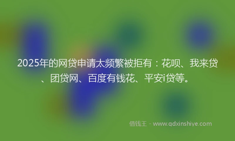 2025年的网贷申请太频繁被拒有：花呗、我来贷、团贷网、百度有钱花、平安i贷等。
