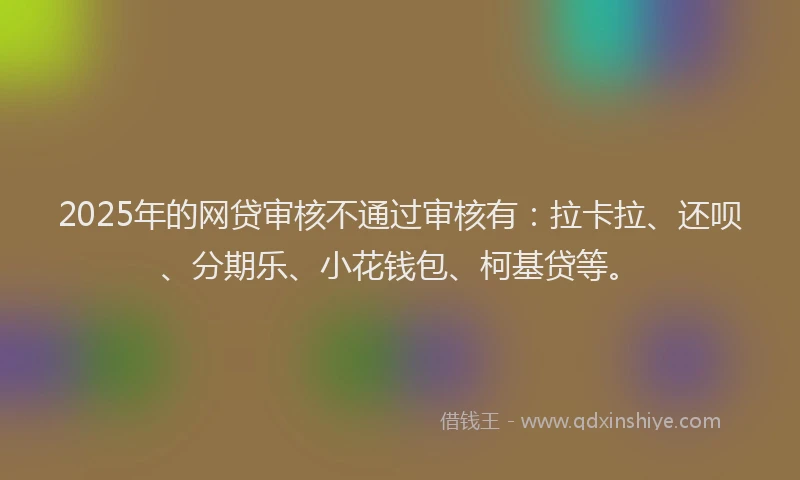 2025年的网贷审核不通过审核有：拉卡拉、还呗、分期乐、小花钱包、柯基贷等。