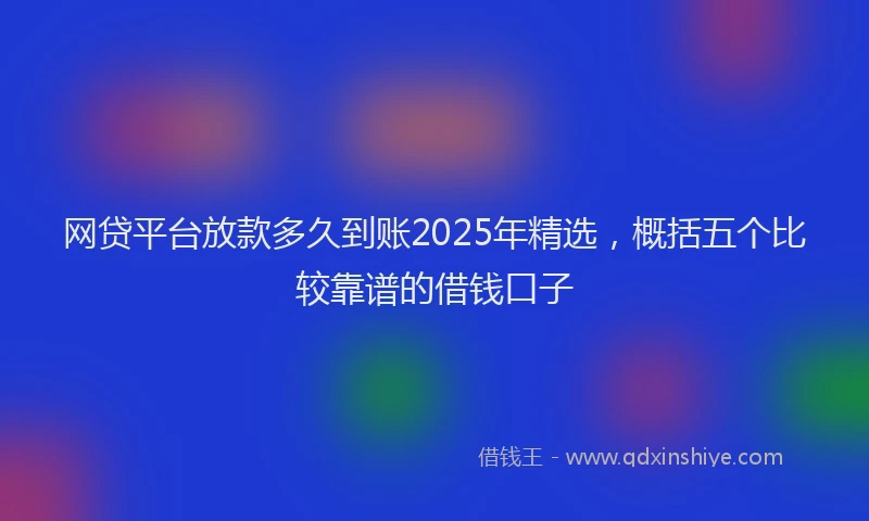 网贷平台放款多久到账2025年精选，概括五个比较靠谱的借钱口子