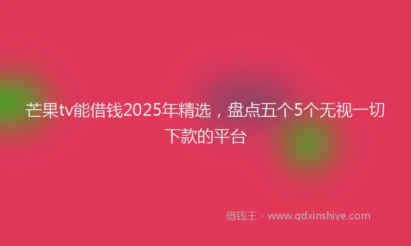 芒果tv能借钱2025年精选，盘点五个5个无视一切下款的平台