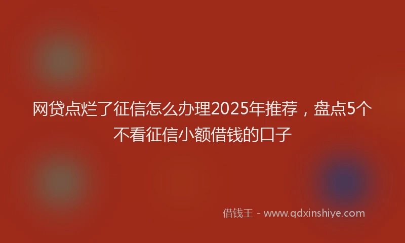 网贷点烂了征信怎么办理2025年推荐，盘点5个不看征信小额借钱的口子
