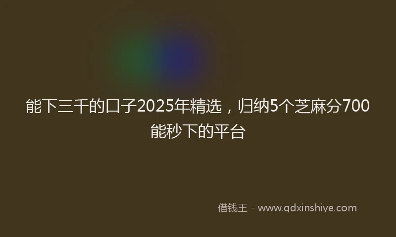 能下三千的口子2025年精选，归纳5个芝麻分700能秒下的平台