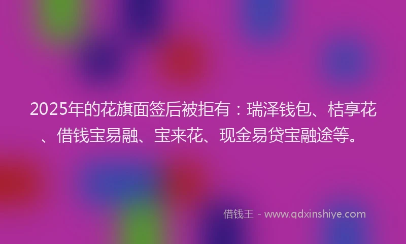 2025年的花旗面签后被拒有：瑞泽钱包、桔享花、借钱宝易融、宝来花、现金易贷宝融途等。
