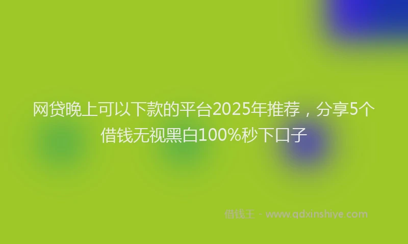 网贷晚上可以下款的平台2025年推荐，分享5个借钱无视黑白100%秒下口子