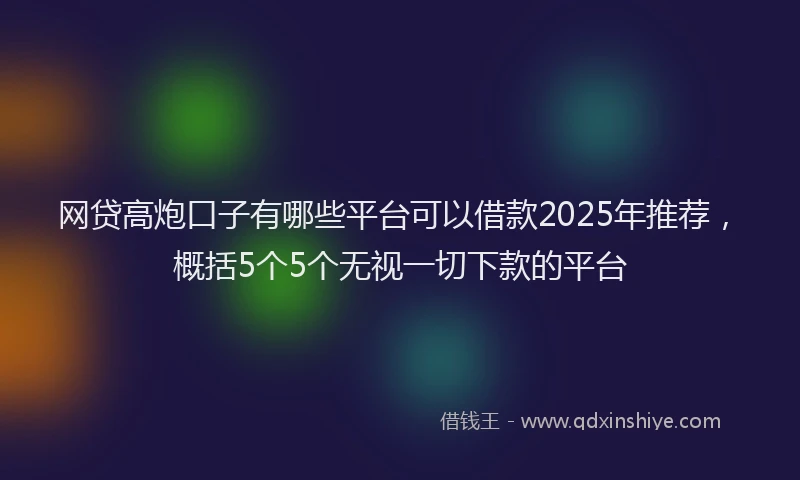 网贷高炮口子有哪些平台可以借款2025年推荐，概括5个5个无视一切下款的平台