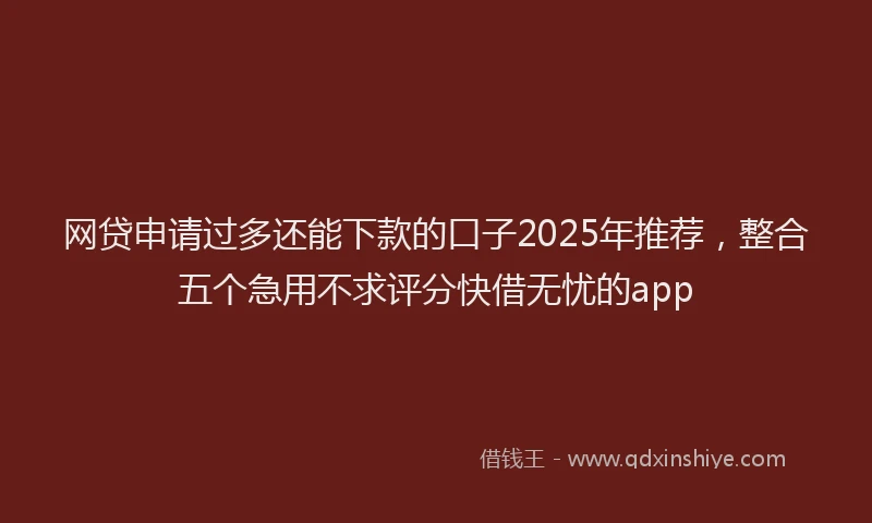 网贷申请过多还能下款的口子2025年推荐，整合五个急用不求评分快借无忧的app