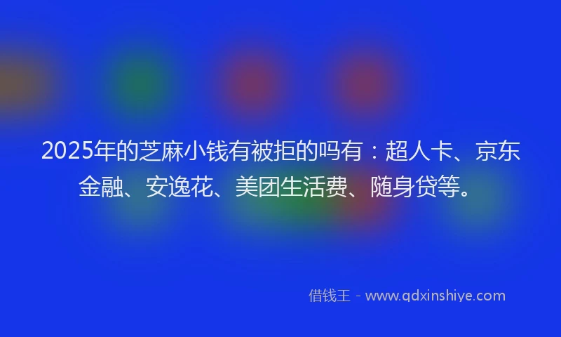 2025年的芝麻小钱有被拒的吗有：超人卡、京东金融、安逸花、美团生活费、随身贷等。