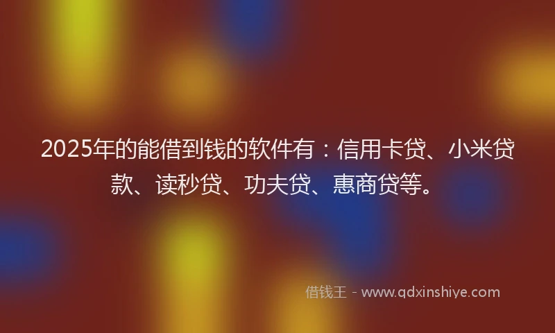 2025年的能借到钱的软件有：信用卡贷、小米贷款、读秒贷、功夫贷、惠商贷等。