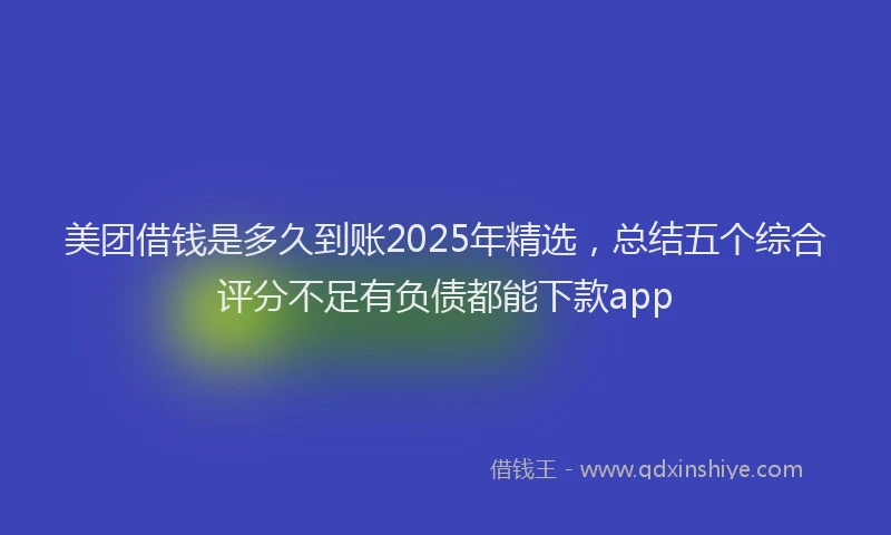 美团借钱是多久到账2025年精选，总结五个综合评分不足有负债都能下款app
