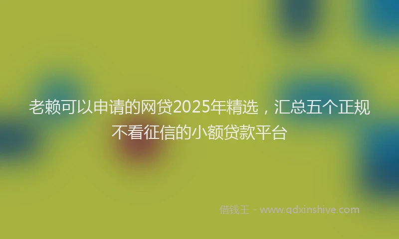 老赖可以申请的网贷2025年精选，汇总五个正规不看征信的小额贷款平台