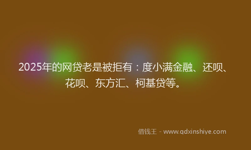 2025年的网贷老是被拒有：度小满金融、还呗、花呗、东方汇、柯基贷等。