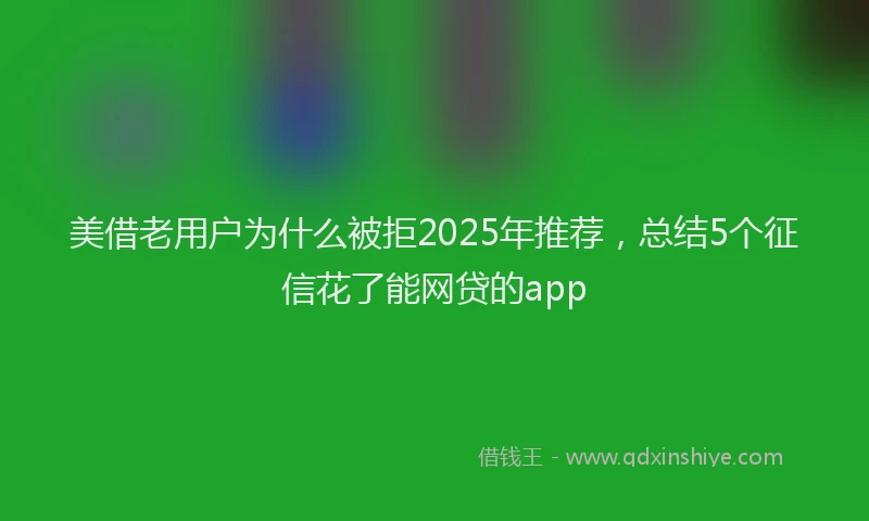 美借老用户为什么被拒2025年推荐，总结5个征信花了能网贷的app
