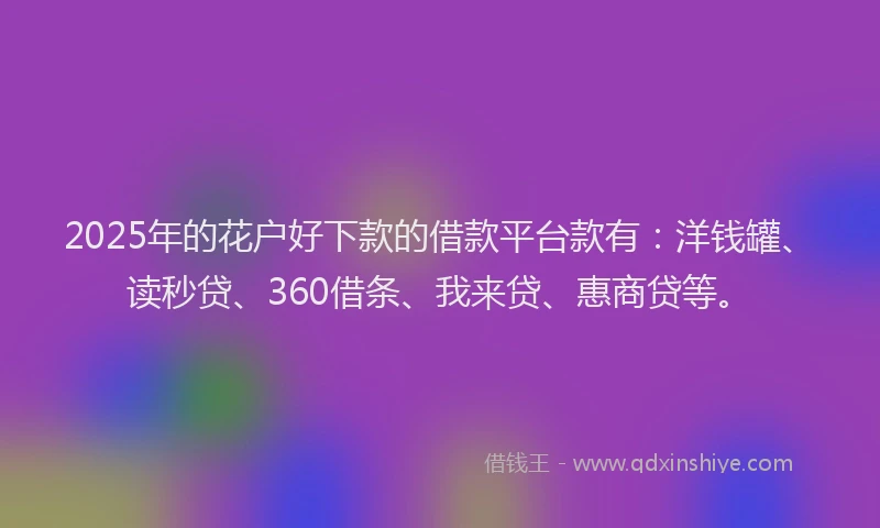 2025年的花户好下款的借款平台款有：洋钱罐、读秒贷、360借条、我来贷、惠商贷等。