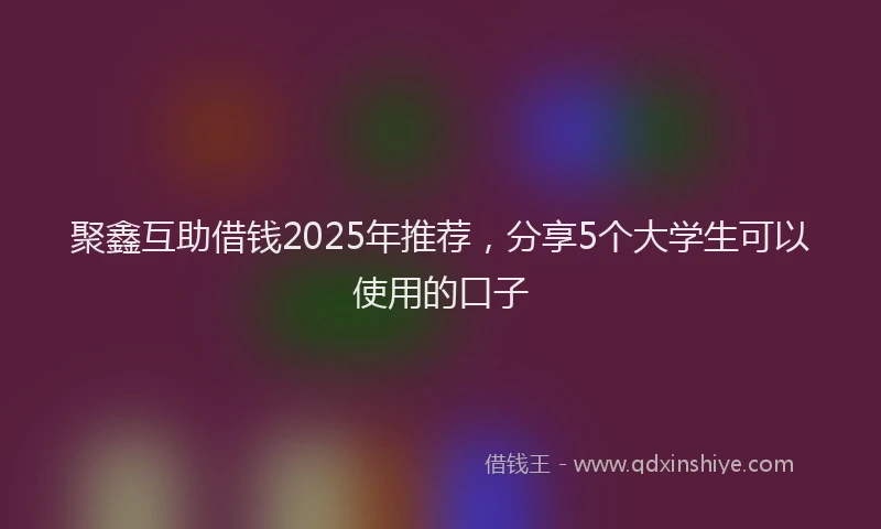 聚鑫互助借钱2025年推荐，分享5个大学生可以使用的口子