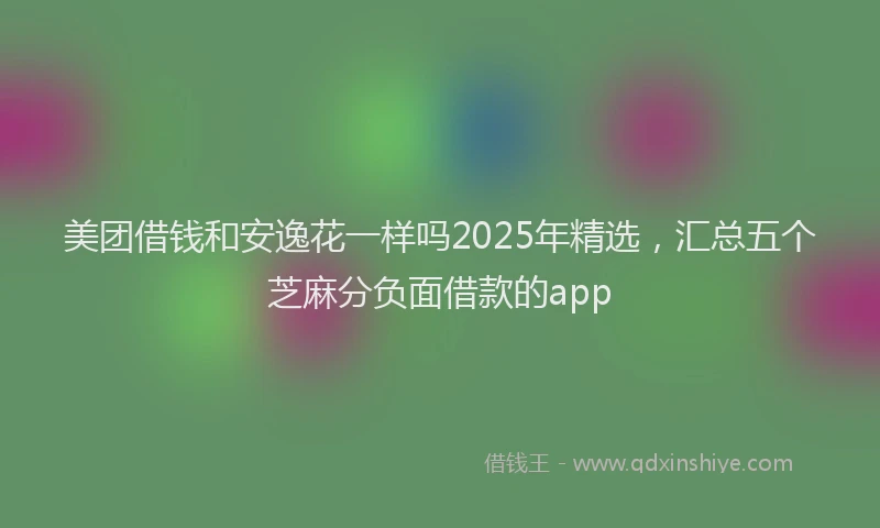 美团借钱和安逸花一样吗2025年精选，汇总五个芝麻分负面借款的app