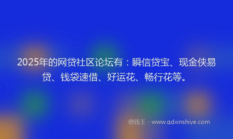 2025年的网贷社区论坛有：瞬信贷宝、现金侠易贷、钱袋速借、好运花、畅行花等。