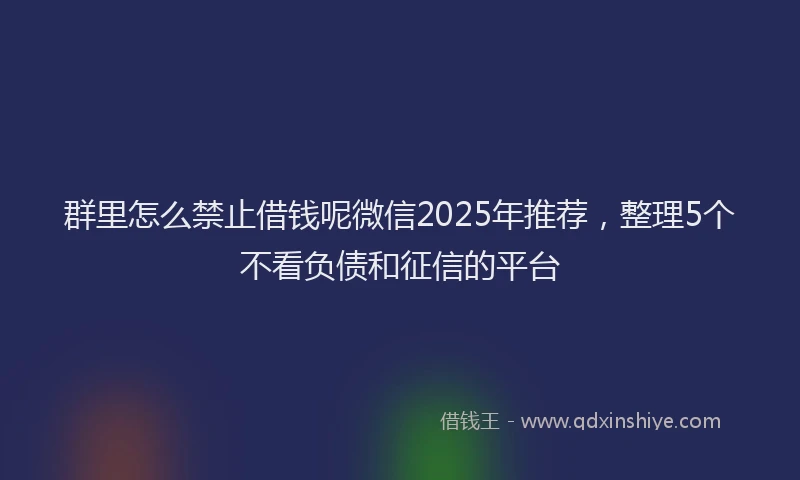 群里怎么禁止借钱呢微信2025年推荐，整理5个不看负债和征信的平台