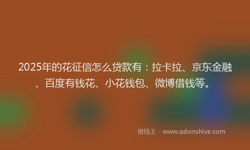 2025年的花征信怎么贷款有：拉卡拉、京东金融、百度有钱花、小花钱包、微博借钱等。