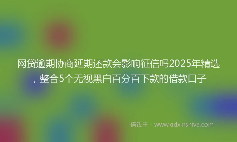 网贷逾期协商延期还款会影响征信吗2025年精选，整合5个无视黑白百分百下款的借款口子