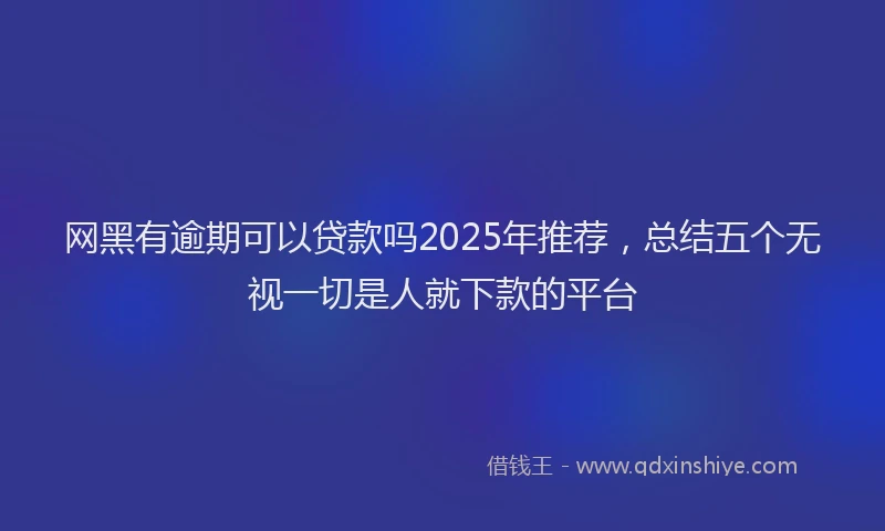 网黑有逾期可以贷款吗2025年推荐，总结五个无视一切是人就下款的平台